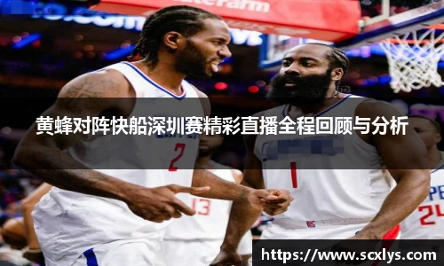 黄蜂对阵快船深圳赛精彩直播全程回顾与分析